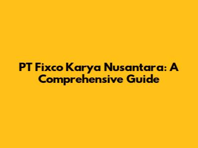 PT Fixco Karya Nusantara: A Comprehensive Guide