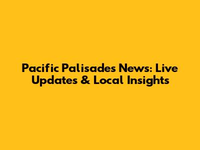 Pacific Palisades News: Live Updates & Local Insights