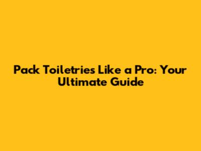 Pack Toiletries Like a Pro: Your Ultimate Guide