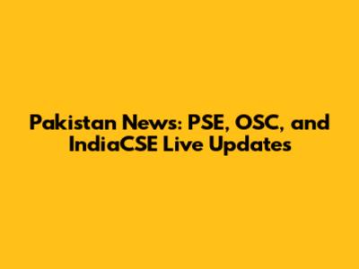 Pakistan News: PSE, OSC, and IndiaCSE Live Updates