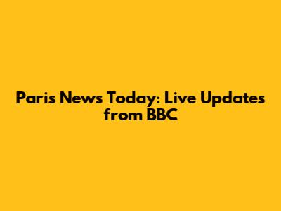 Paris News Today: Live Updates from BBC