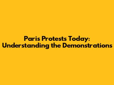 Paris Protests Today: Understanding the Demonstrations