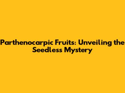 Parthenocarpic Fruits: Unveiling the Seedless Mystery