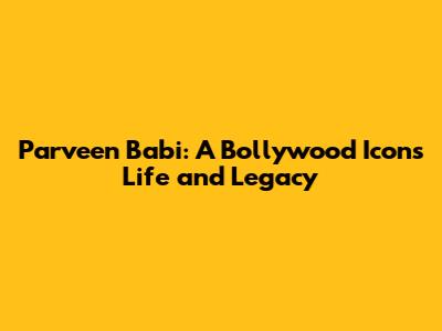Parveen Babi: A Bollywood Icon's Life and Legacy