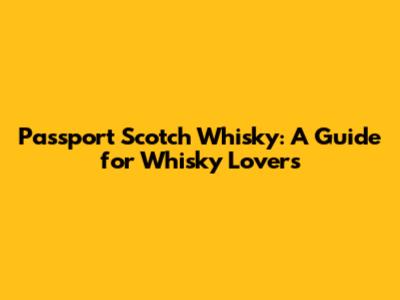 Passport Scotch Whisky: A Guide for Whisky Lovers