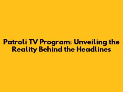 Patroli TV Program: Unveiling the Reality Behind the Headlines