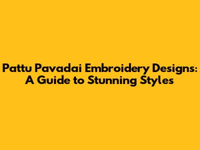 Pattu Pavadai Embroidery Designs: A Guide to Stunning Styles