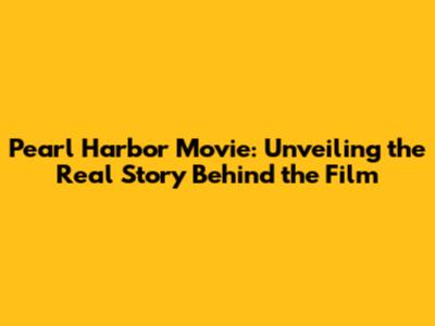 Pearl Harbor Movie: Unveiling the Real Story Behind the Film