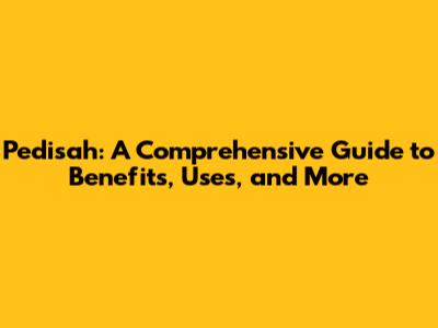 Pedisah: A Comprehensive Guide to Benefits, Uses, and More
