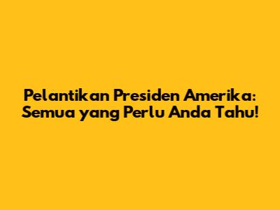 Pelantikan Presiden Amerika: Semua yang Perlu Anda Tahu!