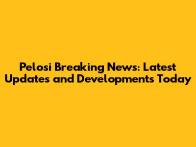 Pelosi Breaking News: Latest Updates and Developments Today