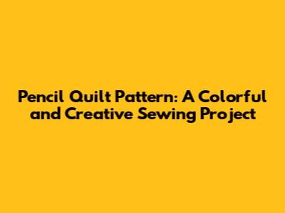 Pencil Quilt Pattern: A Colorful and Creative Sewing Project