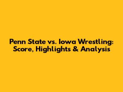 Penn State vs. Iowa Wrestling: Score, Highlights & Analysis