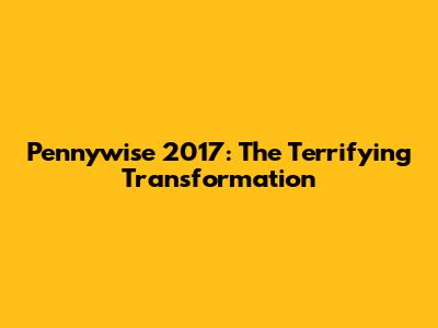 Pennywise 2017: The Terrifying Transformation