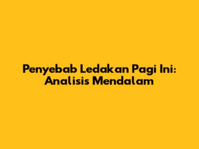 Penyebab Ledakan Pagi Ini: Analisis Mendalam