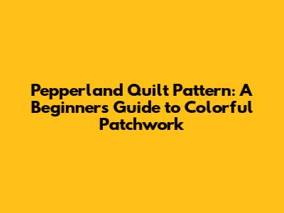Pepperland Quilt Pattern: A Beginner's Guide to Colorful Patchwork