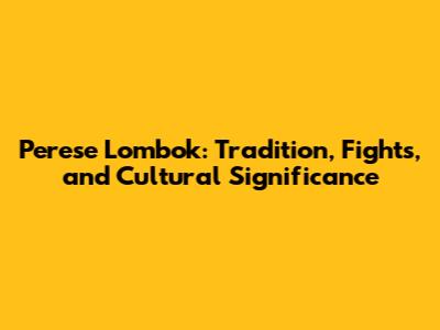 Perese Lombok: Tradition, Fights, and Cultural Significance