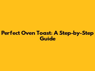 Perfect Oven Toast: A Step-by-Step Guide