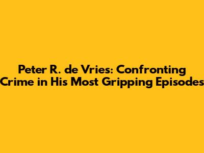 Peter R. de Vries: Confronting Crime in His Most Gripping Episodes