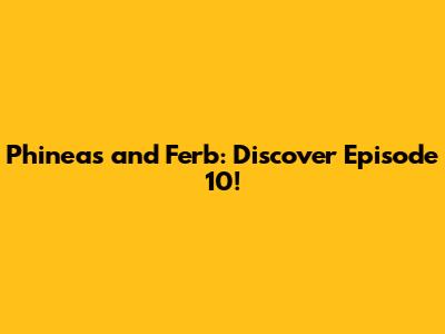 Phineas and Ferb: Discover Episode 10!
