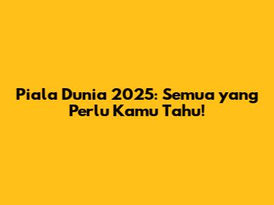Piala Dunia 2025: Semua yang Perlu Kamu Tahu!