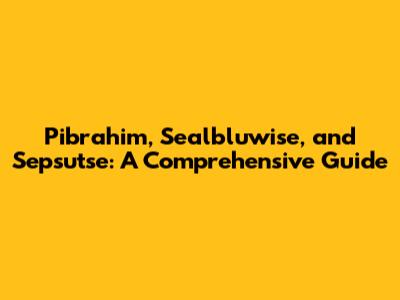 Pibrahim, Sealbluwise, and Sepsutse: A Comprehensive Guide