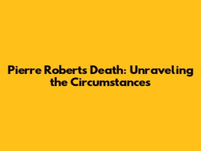 Pierre Robert's Death: Unraveling the Circumstances