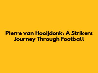 Pierre van Hooijdonk: A Striker's Journey Through Football