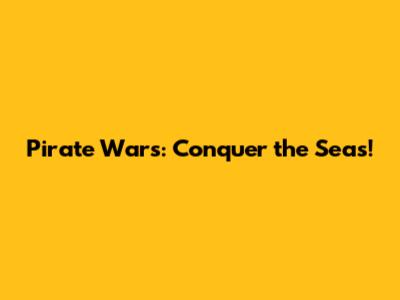 Pirate Wars: Conquer the Seas!