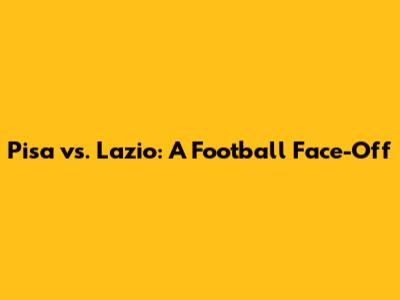 Pisa vs. Lazio: A Football Face-Off