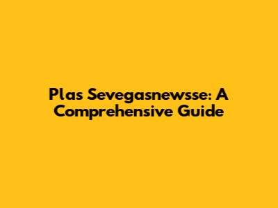 Plas Sevegasnewsse: A Comprehensive Guide