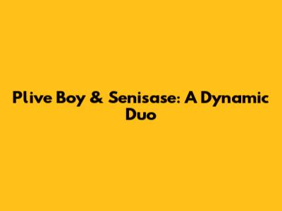 Plive Boy & Senisase: A Dynamic Duo