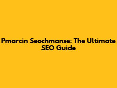 Pmarcin Seochmanse: The Ultimate SEO Guide