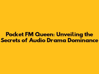 Pocket FM Queen: Unveiling the Secrets of Audio Drama Dominance