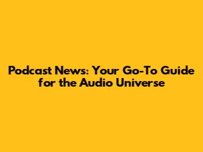 Podcast News: Your Go-To Guide for the Audio Universe