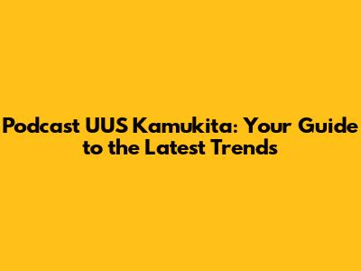 Podcast UUS Kamukita: Your Guide to the Latest Trends