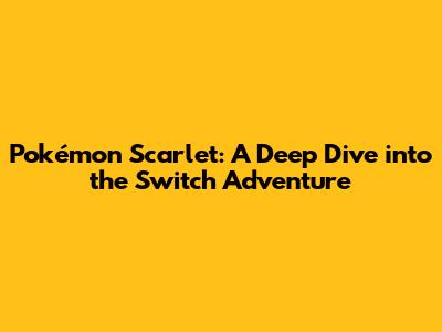 Pokémon Scarlet: A Deep Dive into the Switch Adventure
