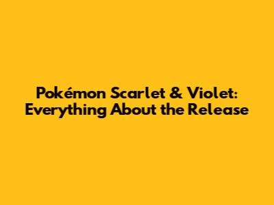 Pokémon Scarlet & Violet: Everything About the Release