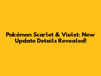 Pokémon Scarlet & Violet: New Update Details Revealed!