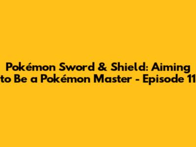 Pokémon Sword & Shield: Aiming to Be a Pokémon Master - Episode 11