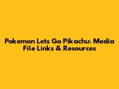 Pokemon Let's Go Pikachu: Media File Links & Resources