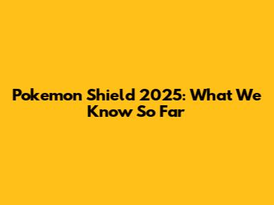 Pokemon Shield 2025: What We Know So Far