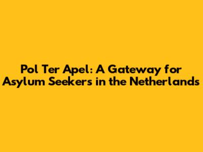 Pol Ter Apel: A Gateway for Asylum Seekers in the Netherlands