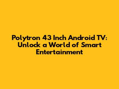 Polytron 43 Inch Android TV: Unlock a World of Smart Entertainment