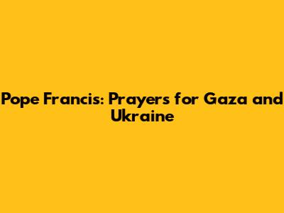 Pope Francis: Prayers for Gaza and Ukraine