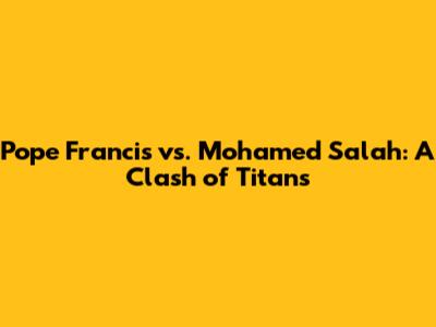 Pope Francis vs. Mohamed Salah: A Clash of Titans