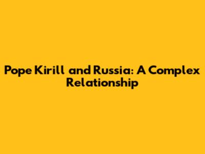 Pope Kirill and Russia: A Complex Relationship