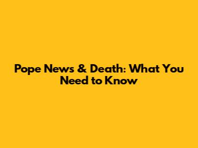 Pope News & Death: What You Need to Know