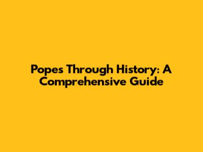 Popes Through History: A Comprehensive Guide