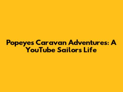 Popeye's Caravan Adventures: A YouTube Sailor's Life